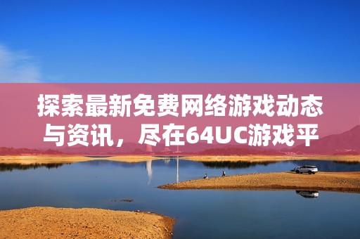 探索最新免费网络游戏动态与资讯，尽在64UC游戏平台