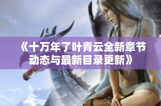 《十万年了叶青云全新章节动态与最新目录更新》