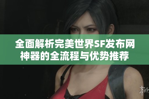 全面解析完美世界SF发布网神器的全流程与优势推荐