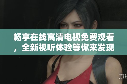 畅享在线高清电视免费观看，全新视听体验等你来发现