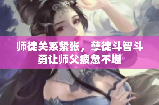 师徒关系紧张，孽徒斗智斗勇让师父疲惫不堪