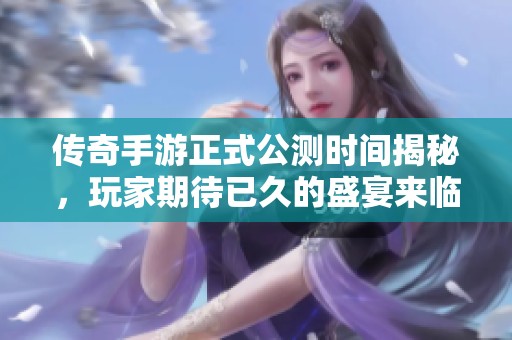 传奇手游正式公测时间揭秘，玩家期待已久的盛宴来临！