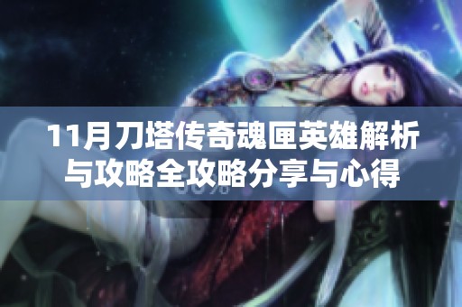 11月刀塔传奇魂匣英雄解析与攻略全攻略分享与心得
