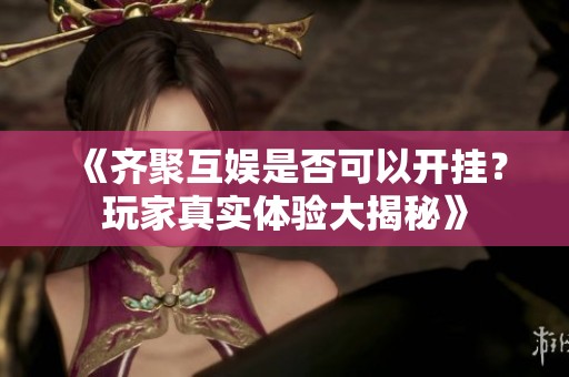 《齐聚互娱是否可以开挂？玩家真实体验大揭秘》