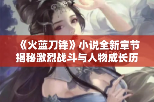 《火蓝刀锋》小说全新章节揭秘激烈战斗与人物成长历程