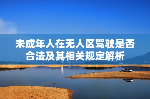 未成年人在无人区驾驶是否合法及其相关规定解析