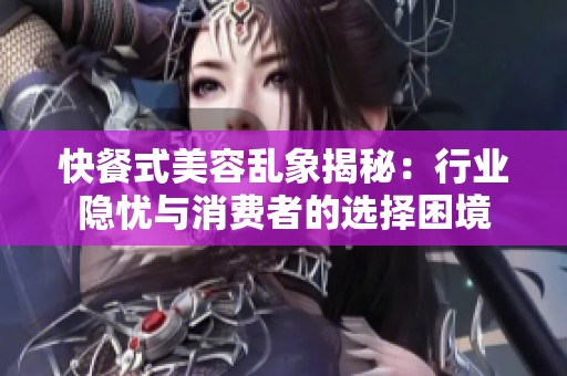 快餐式美容乱象揭秘：行业隐忧与消费者的选择困境