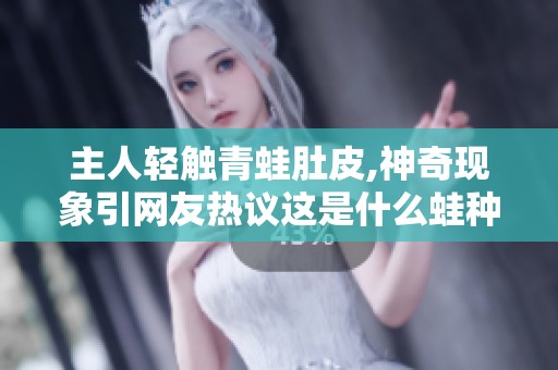 主人轻触青蛙肚皮,神奇现象引网友热议这是什么蛙种