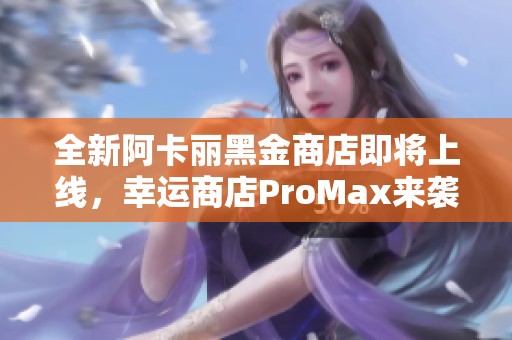 全新阿卡丽黑金商店即将上线，幸运商店ProMax来袭！