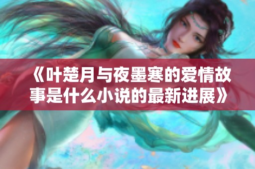 《叶楚月与夜墨寒的爱情故事是什么小说的最新进展》