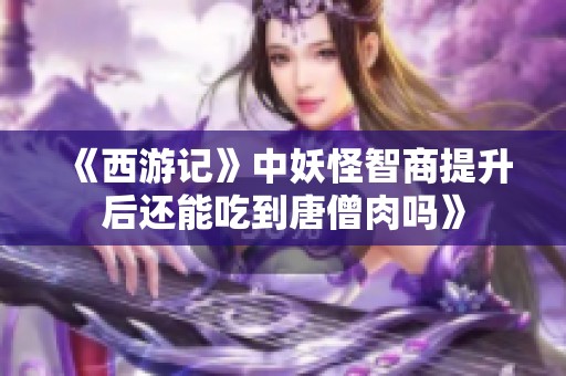 《西游记》中妖怪智商提升后还能吃到唐僧肉吗》