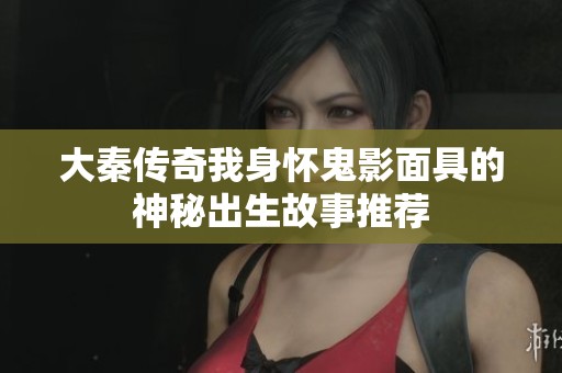 大秦传奇我身怀鬼影面具的神秘出生故事推荐