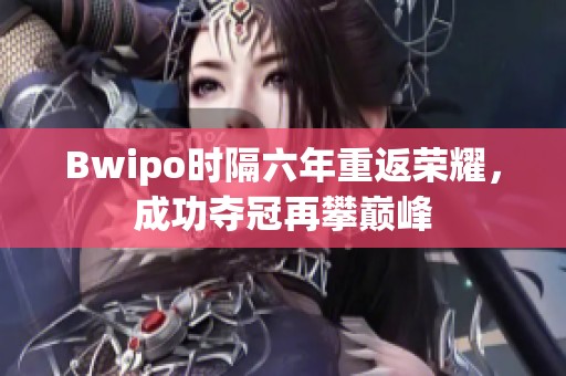 Bwipo时隔六年重返荣耀，成功夺冠再攀巅峰