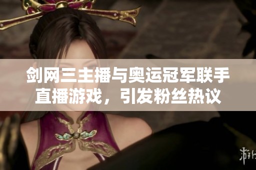 剑网三主播与奥运冠军联手直播游戏，引发粉丝热议