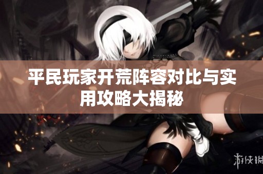 平民玩家开荒阵容对比与实用攻略大揭秘