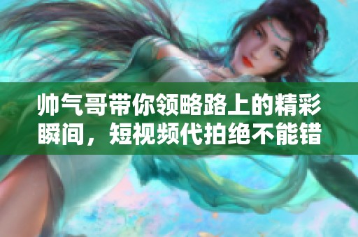 帅气哥带你领略路上的精彩瞬间，短视频代拍绝不能错过