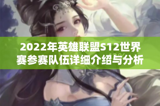 2022年英雄联盟S12世界赛参赛队伍详细介绍与分析