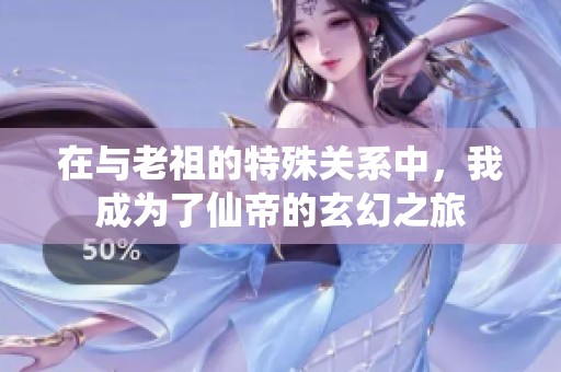 在与老祖的特殊关系中，我成为了仙帝的玄幻之旅