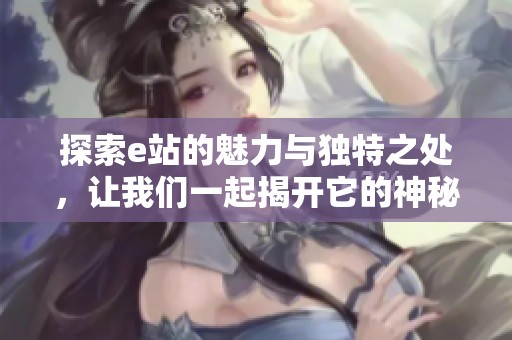 探索e站的魅力与独特之处，让我们一起揭开它的神秘面纱