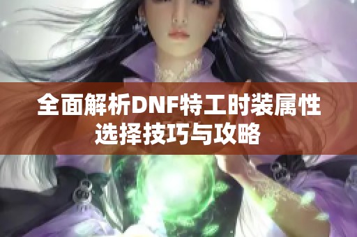 全面解析DNF特工时装属性选择技巧与攻略