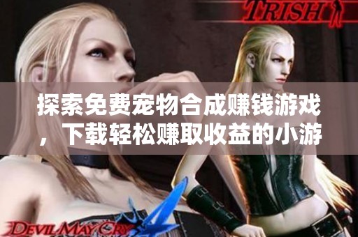 探索免费宠物合成赚钱游戏，下载轻松赚取收益的小游戏推荐