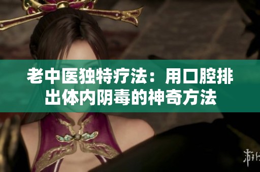 老中医独特疗法：用口腔排出体内阴毒的神奇方法
