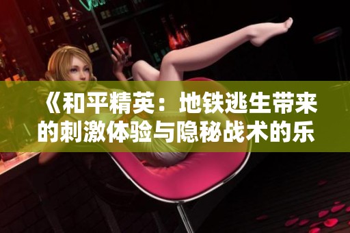 《和平精英：地铁逃生带来的刺激体验与隐秘战术的乐趣》