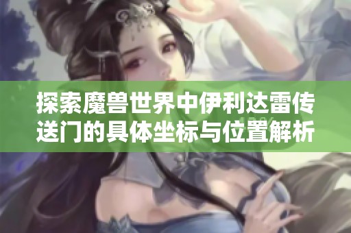 探索魔兽世界中伊利达雷传送门的具体坐标与位置解析