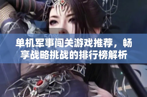单机军事闯关游戏推荐，畅享战略挑战的排行榜解析