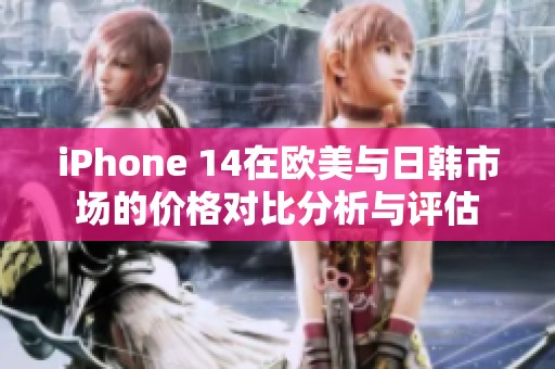 iPhone 14在欧美与日韩市场的价格对比分析与评估 iPhone 14在欧美与日韩市场的价格对比分析与评估