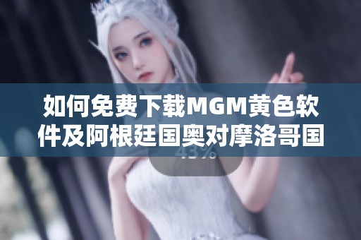 如何免费下载MGM黄色软件及阿根廷国奥对摩洛哥国奥赛事直播详解 如何免费下载MGM黄色软件及阿根廷国奥对摩洛哥国奥赛事直播详解