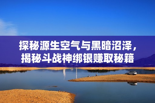 探秘源生空气与黑暗沼泽，揭秘斗战神绑银赚取秘籍