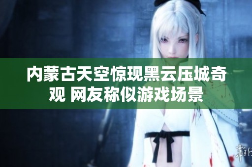 内蒙古天空惊现黑云压城奇观 网友称似游戏场景
