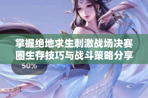 掌握绝地求生刺激战场决赛圈生存技巧与战斗策略分享