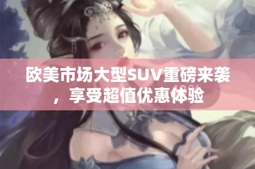 欧美市场大型SUV重磅来袭，享受超值优惠体验