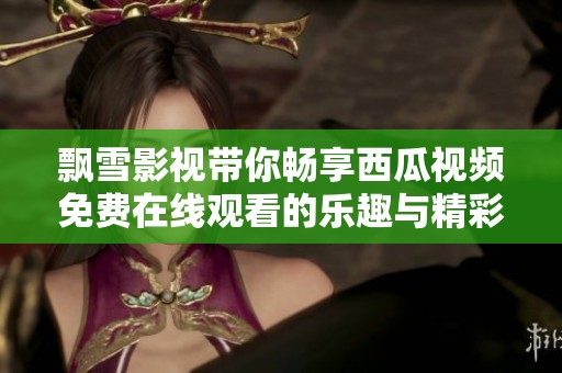 飘雪影视带你畅享西瓜视频免费在线观看的乐趣与精彩