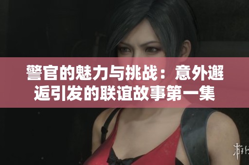警官的魅力与挑战：意外邂逅引发的联谊故事第一集