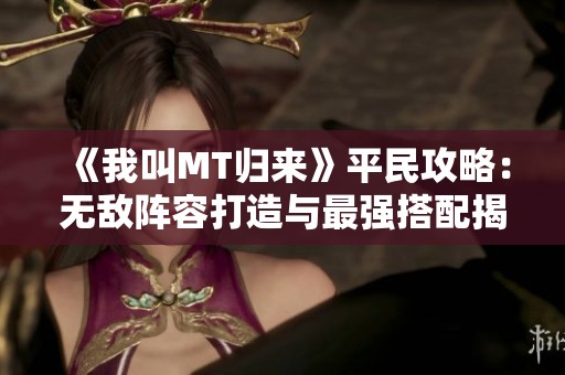 《我叫MT归来》平民攻略：无敌阵容打造与最强搭配揭秘