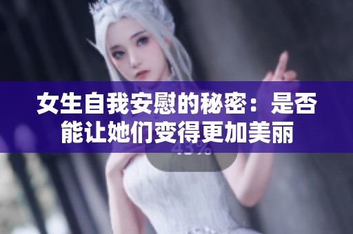 女生自我安慰的秘密:是否能让她们变得更加美丽 女生自我安慰的秘密:是否能让她们变得更加美丽