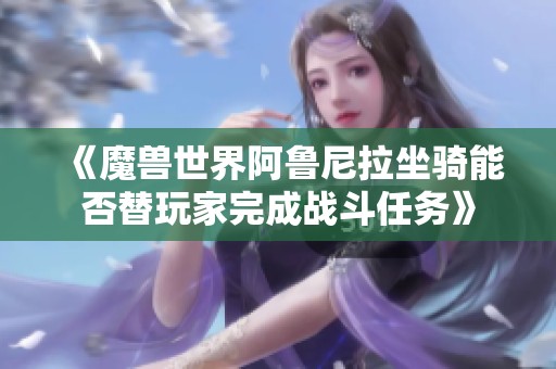 《魔兽世界阿鲁尼拉坐骑能否替玩家完成战斗任务》