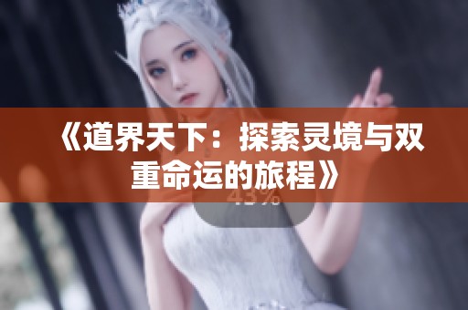 《道界天下：探索灵境与双重命运的旅程》