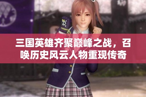 三国英雄齐聚巅峰之战，召唤历史风云人物重现传奇