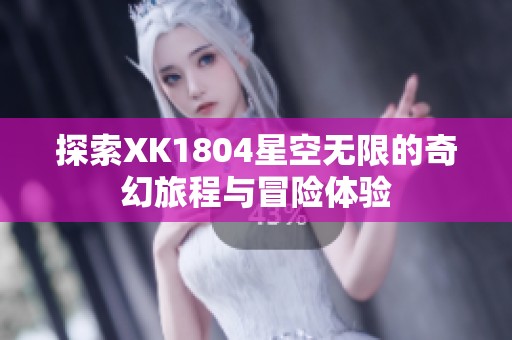 探索XK1804星空无限的奇幻旅程与冒险体验
