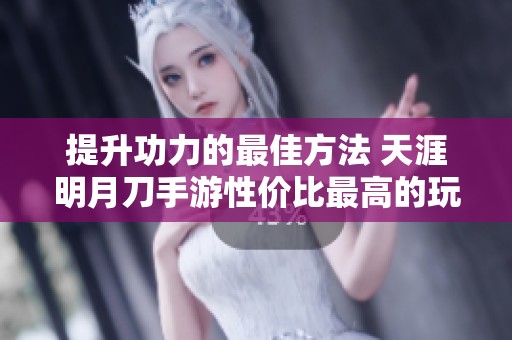 提升功力的最佳方法 天涯明月刀手游性价比最高的玩法解析