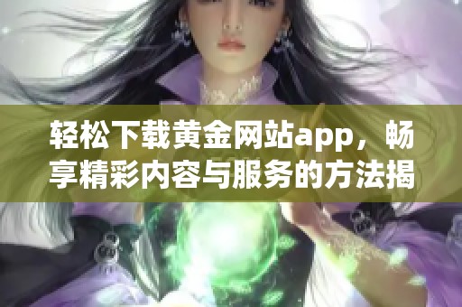 轻松下载黄金网站app,畅享精彩内容与服务的方法揭秘 轻松下载黄金网站app,畅享精彩内容与服务的方法揭秘