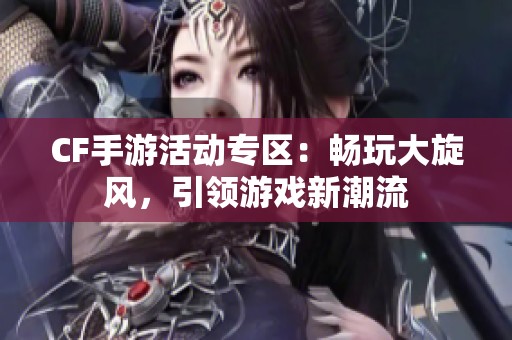 CF手游活动专区：畅玩大旋风，引领游戏新潮流