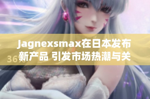 Jagnexsmax在日本发布新产品 引发市场热潮与关注 Jagnexsmax在日本发布新产品 引发市场热潮与关注