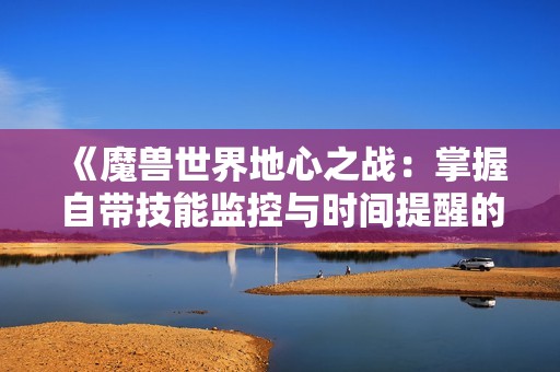《魔兽世界地心之战：掌握自带技能监控与时间提醒的技巧》