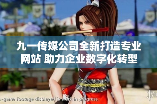 九一传媒公司全新打造专业网站 助力企业数字化转型