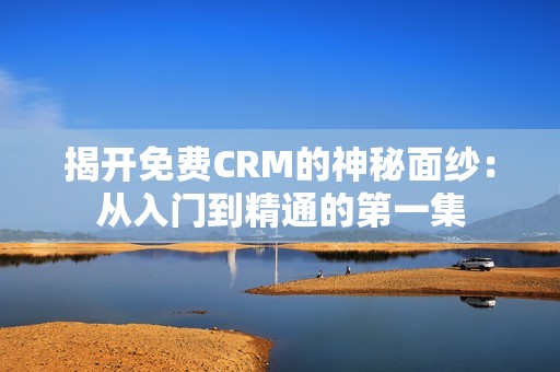 揭开免费CRM的神秘面纱：从入门到精通的第一集